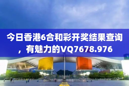 今日香港6合和彩开奖结果查询，有魅力的VQ7678.976