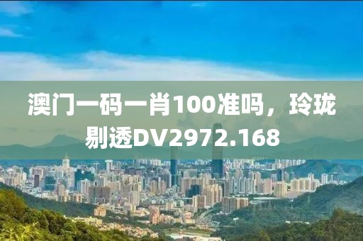 澳门一码一肖100准吗，玲珑剔透DV2972.168