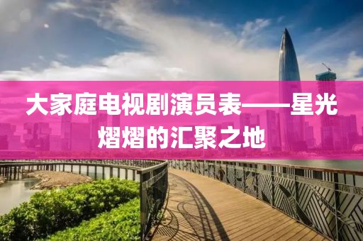 大家庭电视剧演员表——星光熠熠的汇聚之地