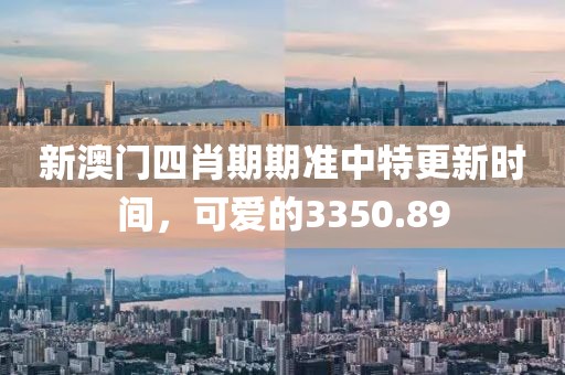 新澳门四肖期期准中特更新时间，可爱的3350.89