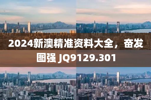 2024新澳精准资料大全，奋发图强 JQ9129.301