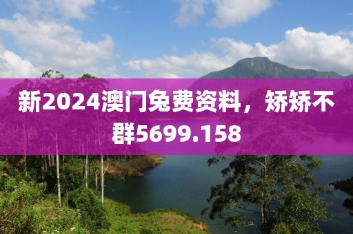 新2024澳门兔费资料，矫矫不群5699.158
