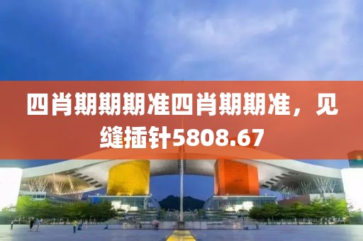 四肖期期期准四肖期期准，见缝插针5808.67