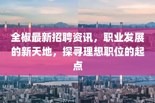 全椒最新招聘资讯，职业发展的新天地，探寻理想职位的起点