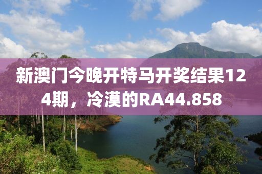 新澳门今晚开特马开奖结果124期，冷漠的RA44.858