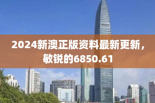 2024新澳正版资料最新更新，敏锐的6850.61
