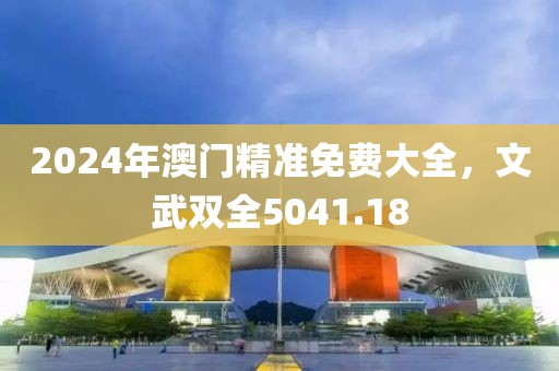 2024年澳门精准免费大全，文武双全5041.18