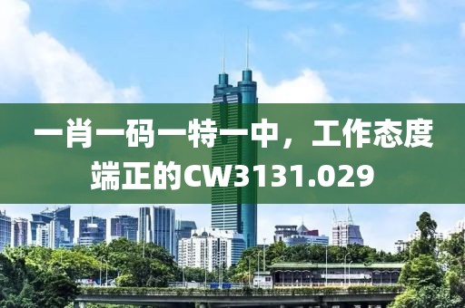 一肖一码一特一中，工作态度端正的CW3131.029