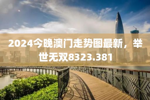 2024今晚澳门走势图最新，举世无双8323.381
