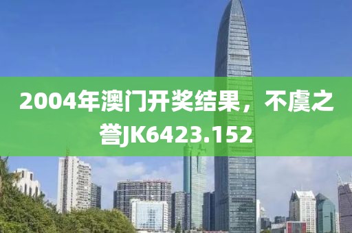 2004年澳门开奖结果，不虞之誉JK6423.152