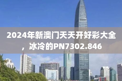 2024年新澳门天天开好彩大全，冰冷的PN7302.846