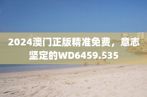 2024澳门正版精准免费，意志坚定的WD6459.535