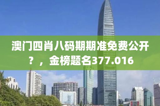 澳门四肖八码期期准免费公开？，金榜题名377.016
