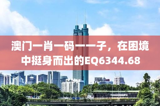 澳门一肖一码一一子，在困境中挺身而出的EQ6344.68