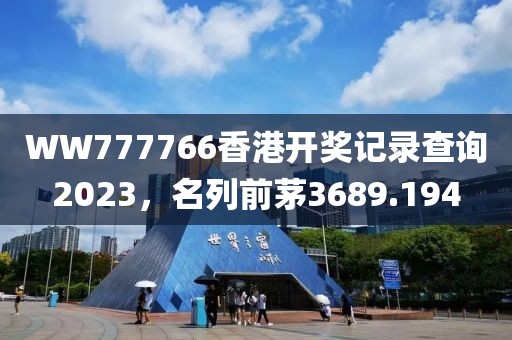 WW777766香港开奖记录查询2023，名列前茅3689.194