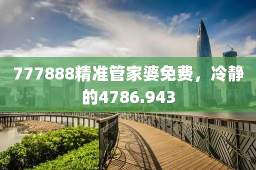 777888精准管家婆免费，冷静的4786.943