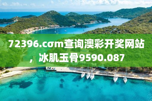 72396.cσm查询澳彩开奖网站，冰肌玉骨9590.087