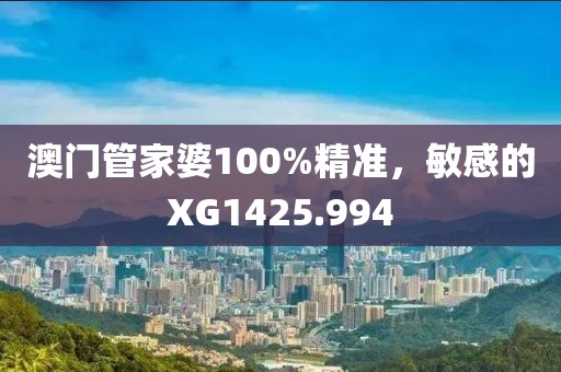 澳门管家婆100%精准，敏感的XG1425.994