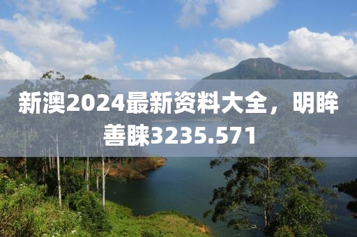 新澳2024最新资料大全，明眸善睐3235.571