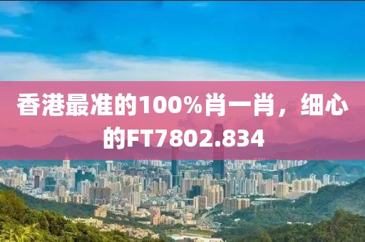 香港最准的100%肖一肖，细心的FT7802.834