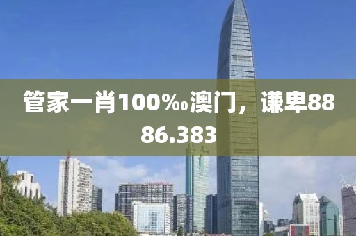 管家一肖100‰澳门，谦卑8886.383