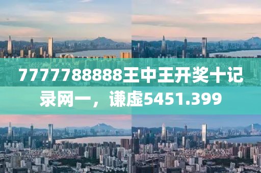 7777788888王中王开奖十记录网一，谦虚5451.399