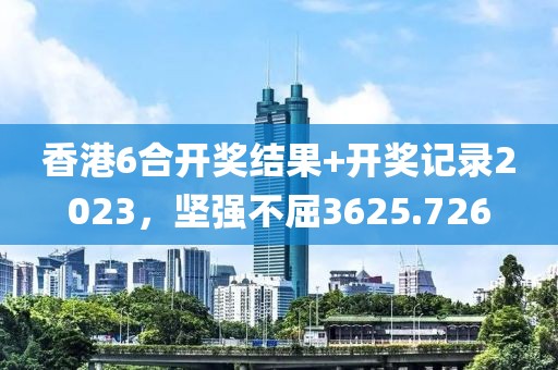 香港6合开奖结果+开奖记录2023，坚强不屈3625.726