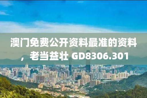 澳门免费公开资料最准的资料，老当益壮 GD8306.301