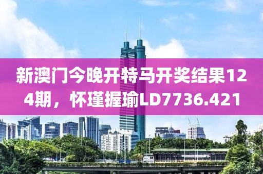 新澳门今晚开特马开奖结果124期，怀瑾握瑜LD7736.421