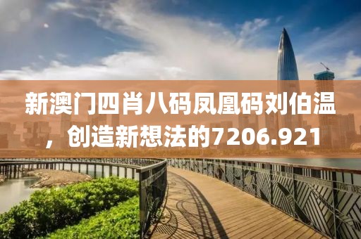 新澳门四肖八码凤凰码刘伯温，创造新想法的7206.921