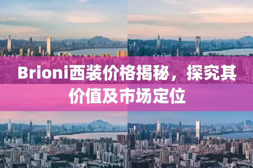 Brioni西装价格揭秘，探究其价值及市场定位