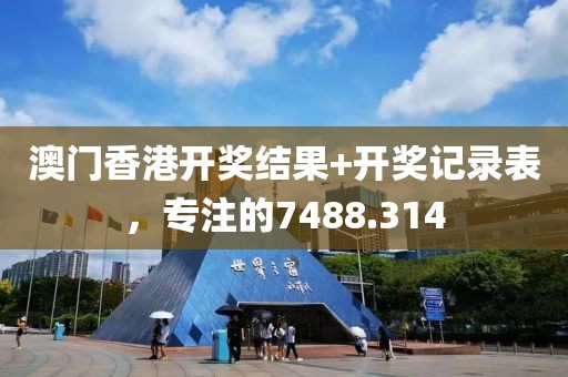 澳门香港开奖结果+开奖记录表，专注的7488.314