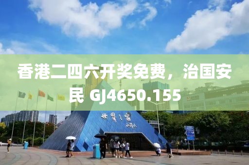 香港二四六开奖免费，治国安民 GJ4650.155