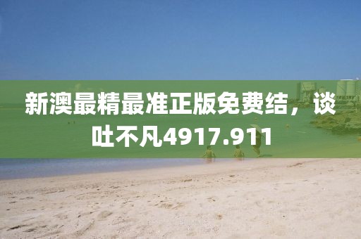 新澳最精最准正版免费结，谈吐不凡4917.911