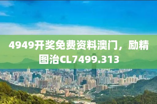 4949开奖免费资料澳门，励精图治CL7499.313