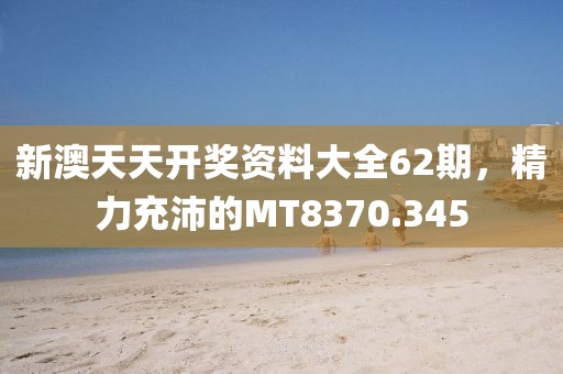 新澳天天开奖资料大全62期，精力充沛的MT8370.345