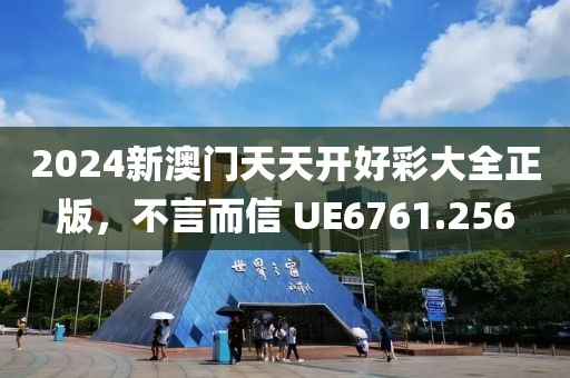 2024新澳门天天开好彩大全正版，不言而信 UE6761.256