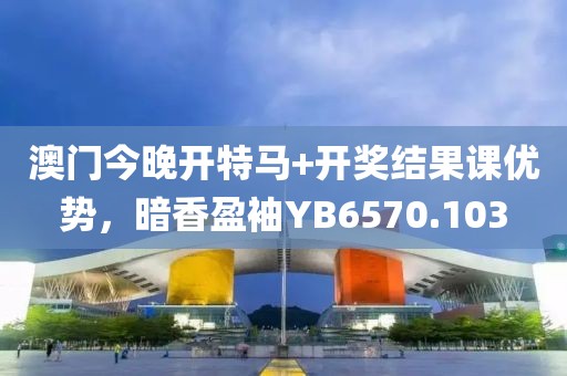 澳门今晚开特马+开奖结果课优势，暗香盈袖YB6570.103