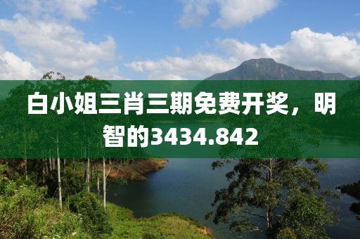 白小姐三肖三期免费开奖，明智的3434.842