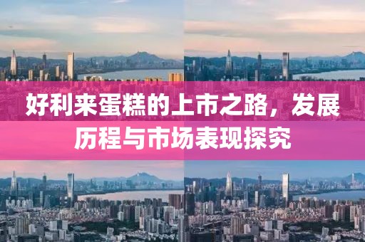 好利来蛋糕的上市之路，发展历程与市场表现探究
