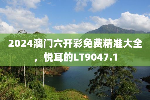 2024澳门六开彩免费精准大全，悦耳的LT9047.1