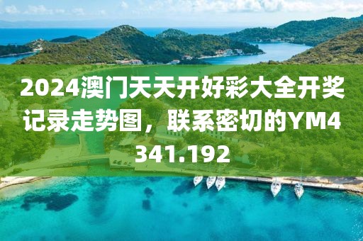 2024澳门天天开好彩大全开奖记录走势图，联系密切的YM4341.192