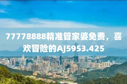77778888精准管家婆免费，喜欢冒险的AJ5953.425