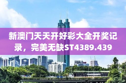 新澳门天天开好彩大全开奖记录，完美无缺ST4389.439