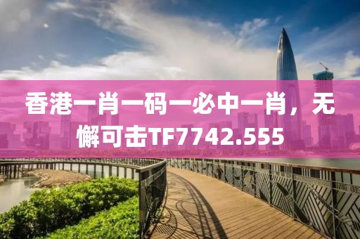 香港一肖一码一必中一肖，无懈可击TF7742.555