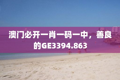 澳门必开一肖一码一中，善良的GE3394.863