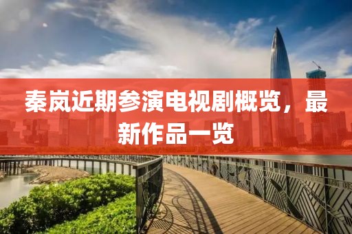 秦岚近期参演电视剧概览，最新作品一览
