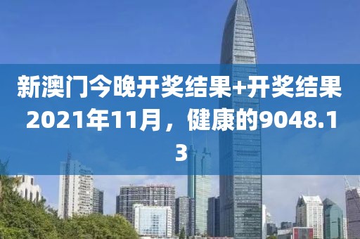 新澳门今晚开奖结果+开奖结果2021年11月，健康的9048.13