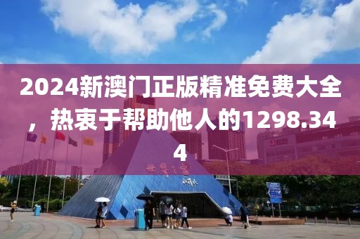 2024新澳门正版精准免费大全，热衷于帮助他人的1298.344