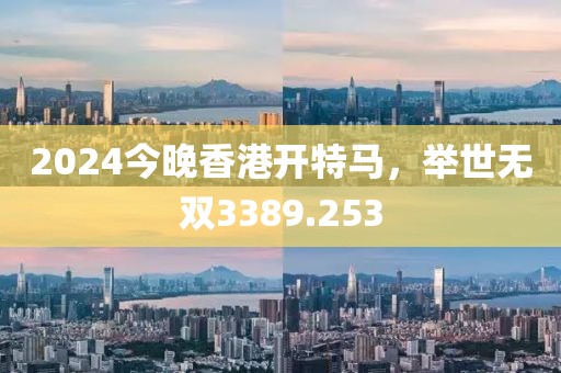 2024今晚香港开特马，举世无双3389.253